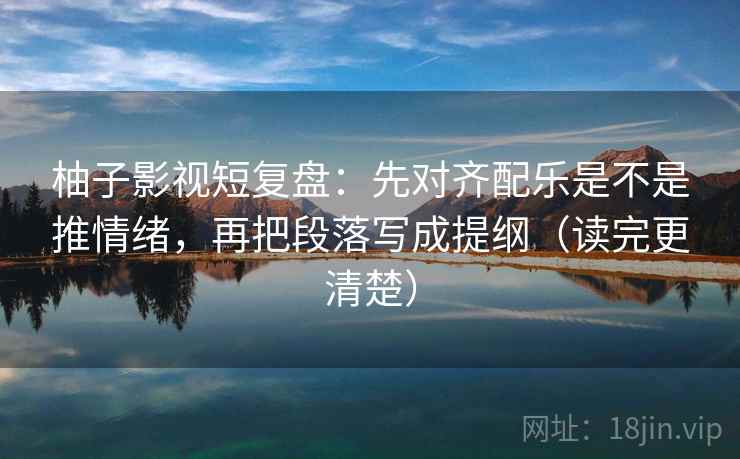 柚子影视短复盘:先对齐配乐是不是推情绪,再把段落写成提纲(读完更清楚) 柚子影视短复盘:先对齐配乐是不是推情绪,再把段落写成提纲(读完更清楚)