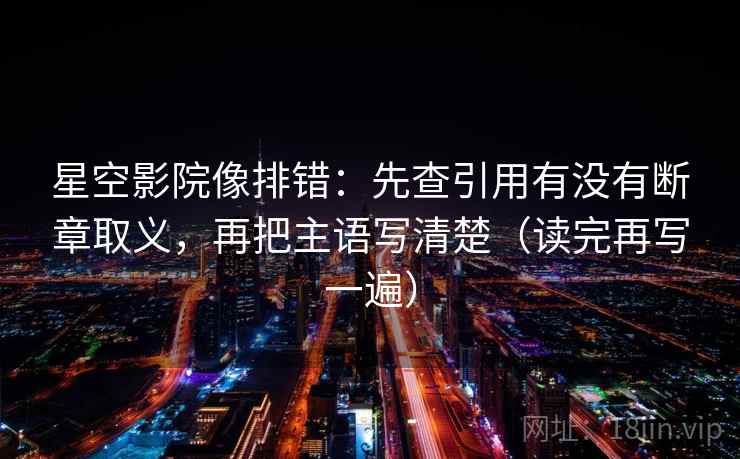 星空影院像排错:先查引用有没有断章取义,再把主语写清楚(读完再写一遍) 星空影院像排错:先查引用有没有断章取义,再把主语写清楚(读完再写一遍)
