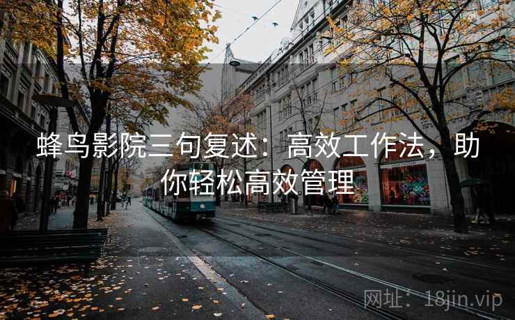 蜂鸟影院三句复述:高效工作法,助你轻松高效管理 蜂鸟影院三句复述:高效工作法,助你轻松高效管理