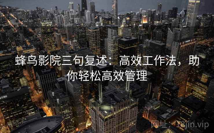 蜂鸟影院三句复述:高效工作法,助你轻松高效管理 蜂鸟影院三句复述:高效工作法,助你轻松高效管理