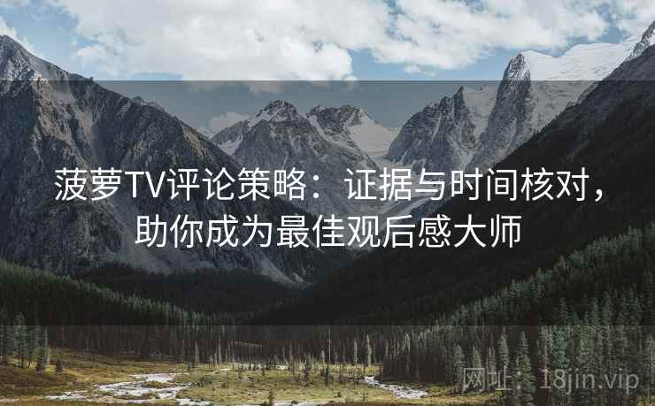 菠萝TV评论策略:证据与时间核对,助你成为最佳观后感大师 菠萝TV评论策略:证据与时间核对,助你成为最佳观后感大师