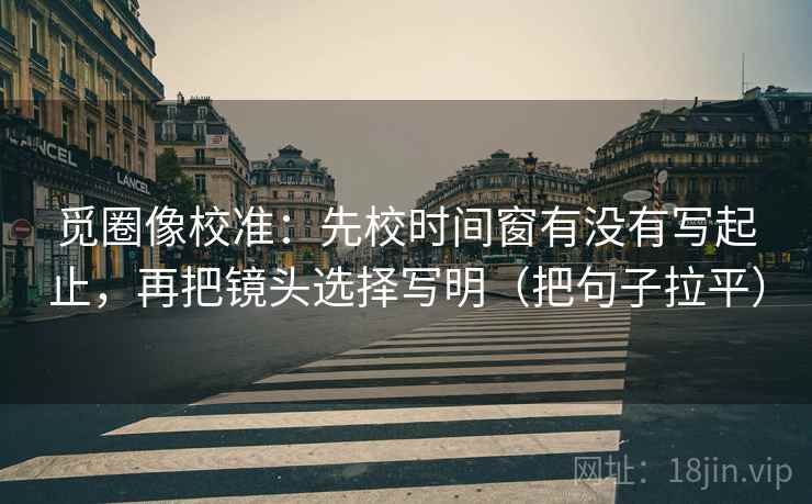 觅圈像校准:先校时间窗有没有写起止,再把镜头选择写明(把句子拉平) 觅圈像校准:先校时间窗有没有写起止,再把镜头选择写明(把句子拉平)