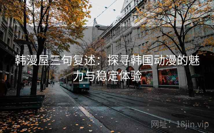 韩漫屋三句复述:探寻韩国动漫的魅力与稳定体验 韩漫屋三句复述:探寻韩国动漫的魅力与稳定体验