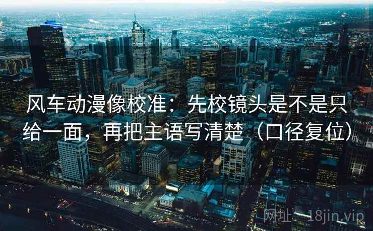 风车动漫像校准:先校镜头是不是只给一面,再把主语写清楚(口径复位) 风车动漫像校准:先校镜头是不是只给一面,再把主语写清楚(口径复位)