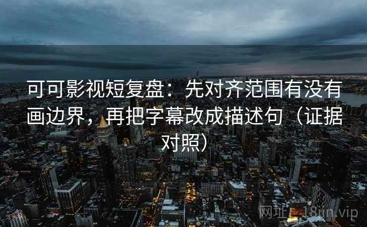 可可影视短复盘:先对齐范围有没有画边界,再把字幕改成描述句(证据对照) 可可影视短复盘:先对齐范围有没有画边界,再把字幕改成描述句(证据对照)