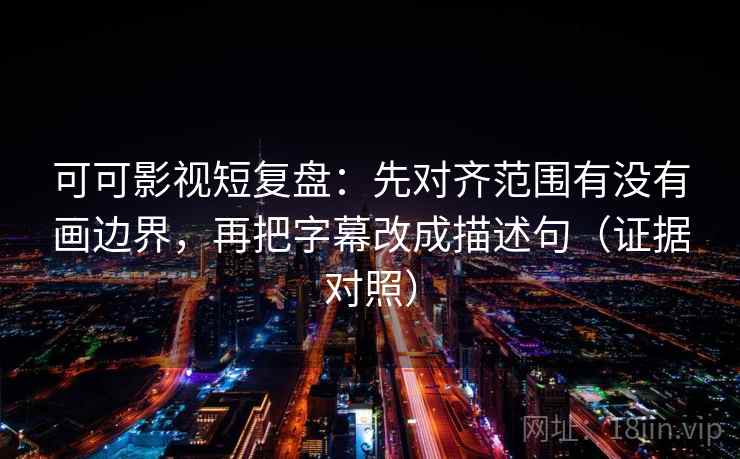 可可影视短复盘:先对齐范围有没有画边界,再把字幕改成描述句(证据对照) 可可影视短复盘:先对齐范围有没有画边界,再把字幕改成描述句(证据对照)