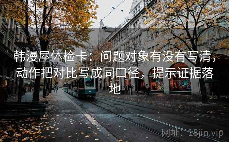 韩漫屋体检卡:问题对象有没有写清,动作把对比写成同口径,提示证据落地 韩漫屋体检卡:问题对象有没有写清,动作把对比写成同口径,提示证据落地